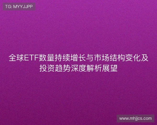 全球ETF数量持续增长与市场结构变化及投资趋势深度解析展望